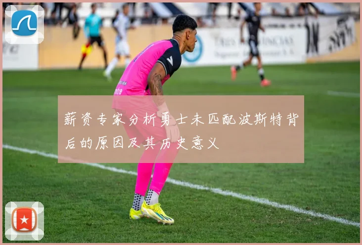 薪资专家分析勇士未匹配波斯特背后的原因及其历史意义