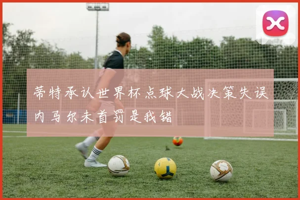 蒂特承认世界杯点球大战决策失误内马尔未首罚是我错