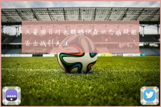 火箭明日对决鹈鹕伊森状态成疑能否出战引关注