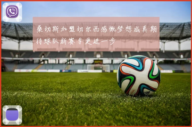 桑切斯加盟切尔西感慨梦想成真期待球队新赛季更进一步