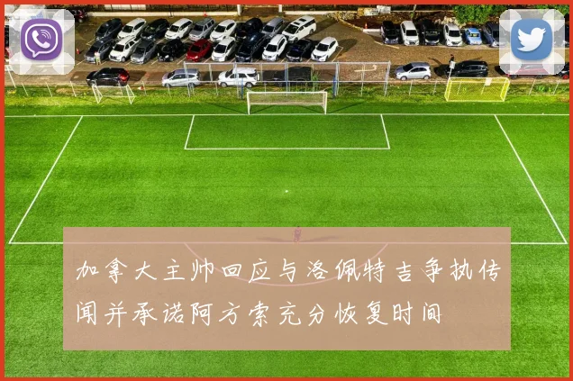 加拿大主帅回应与洛佩特吉争执传闻并承诺阿方索充分恢复时间
