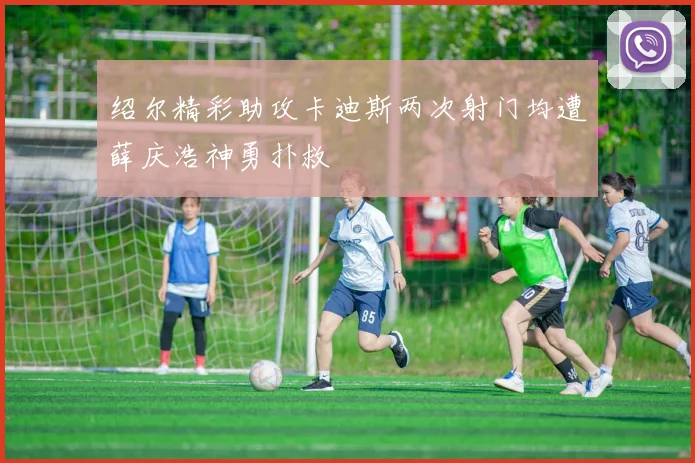 绍尔精彩助攻卡迪斯两次射门均遭薛庆浩神勇扑救