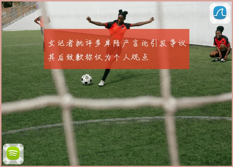 女记者批评多库陪产言论引发争议其后致歉称仅为个人观点