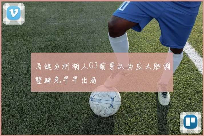 马健分析湖人G3前景认为应大胆调整避免早早出局