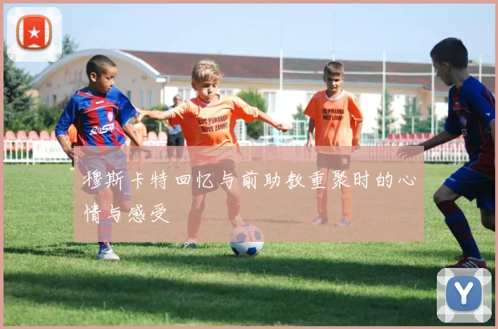 穆斯卡特回忆与前助教重聚时的心情与感受