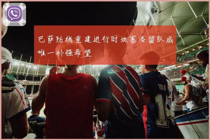 巴萨防线重建进行时坎塞洛留队成唯一补强希望
