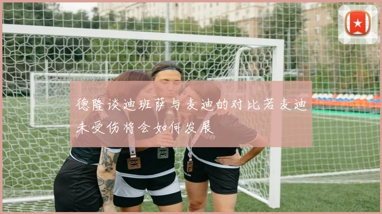 德隆谈迪班萨与麦迪的对比若麦迪未受伤将会如何发展