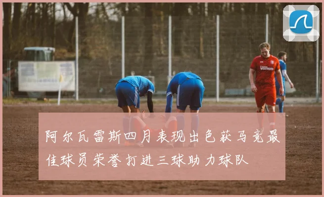 阿尔瓦雷斯四月表现出色获马竞最佳球员荣誉打进三球助力球队