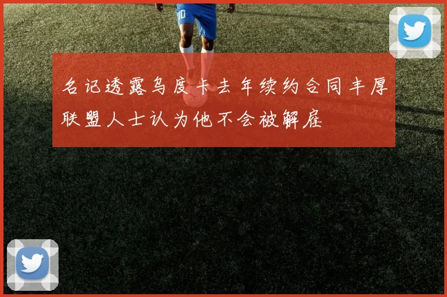 名记透露乌度卡去年续约合同丰厚联盟人士认为他不会被解雇