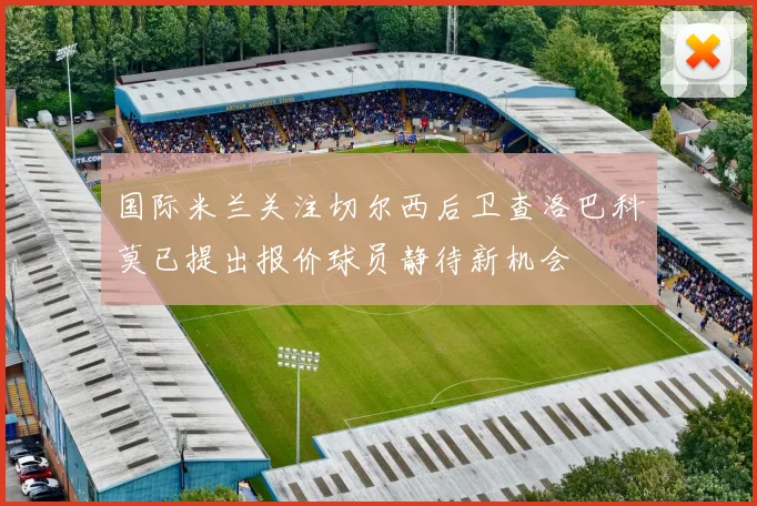 国际米兰关注切尔西后卫查洛巴科莫已提出报价球员静待新机会