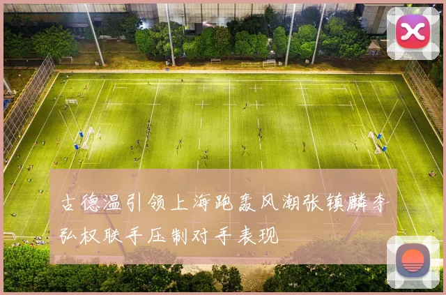 古德温引领上海跑轰风潮张镇麟李弘权联手压制对手表现
