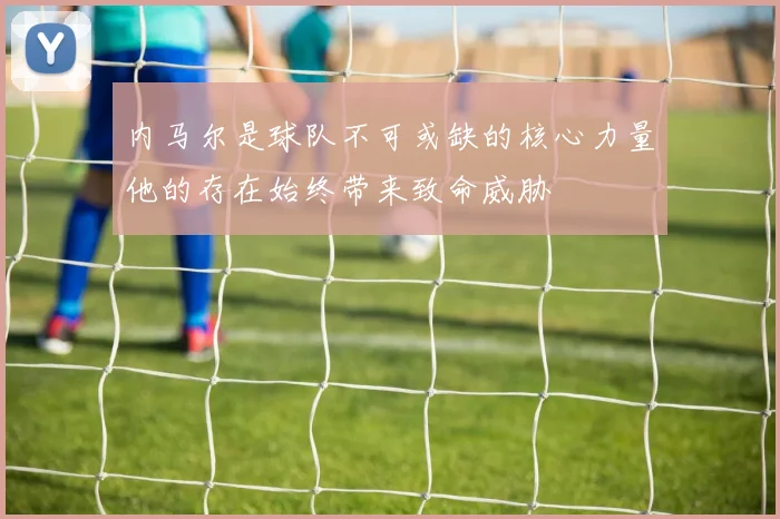 内马尔是球队不可或缺的核心力量他的存在始终带来致命威胁
