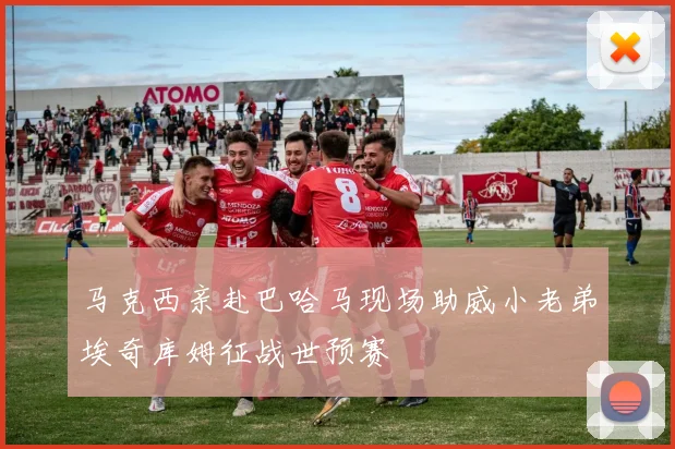 马克西亲赴巴哈马现场助威小老弟埃奇库姆征战世预赛