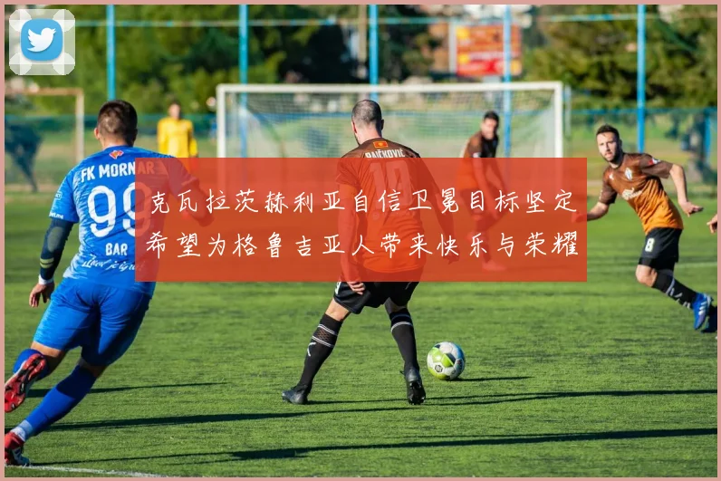 克瓦拉茨赫利亚自信卫冕目标坚定希望为格鲁吉亚人带来快乐与荣耀