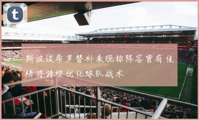 斯波谈希罗替补表现称阵容曾有佳绩将持续优化球队战术