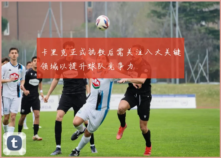 卡里克正式执教后需关注八大关键领域以提升球队竞争力