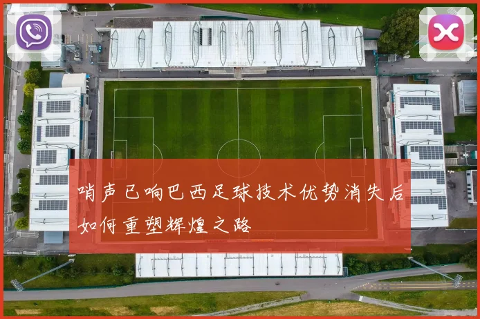 哨声已响巴西足球技术优势消失后如何重塑辉煌之路